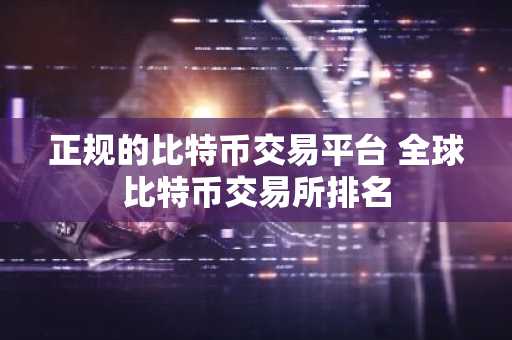 正规的比特币交易平台 全球比特币交易所排名