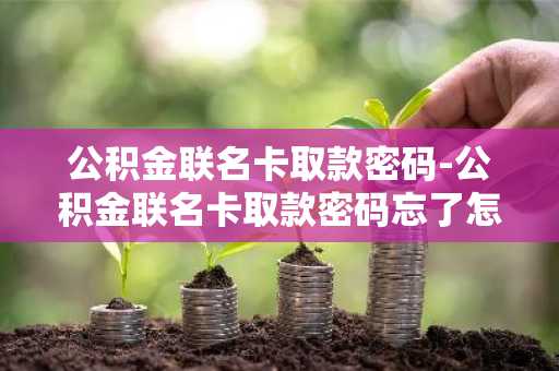 公积金联名卡取款密码-公积金联名卡取款密码忘了怎么办