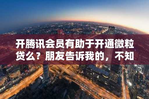 开腾讯会员有助于开通微粒贷么？朋友告诉我的，不知道是不是真的。