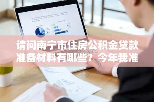 请问南宁市住房公积金贷款准备材料有哪些？今年我准备在南宁买房。