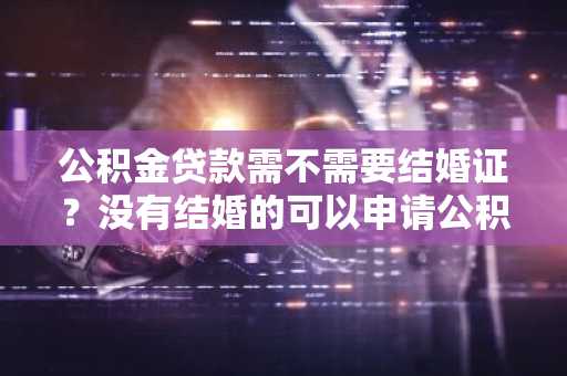 公积金贷款需不需要结婚证？没有结婚的可以申请公积金贷款吗？