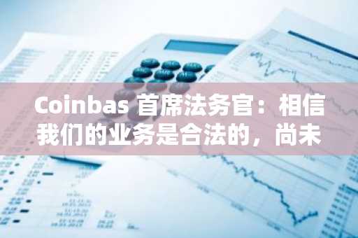 Coinbas 首席法务官：相信我们的业务是合法的，尚未决定下架任何资产