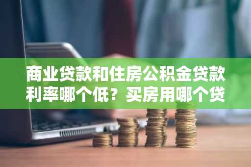 商业贷款和住房公积金贷款利率哪个低？买房用哪个贷款好？