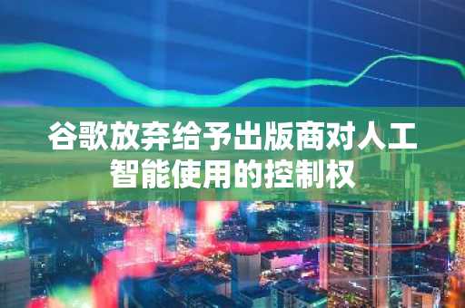 谷歌放弃给予出版商对人工智能使用的控制权