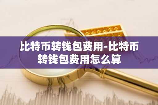 比特币转钱包费用-比特币转钱包费用怎么算