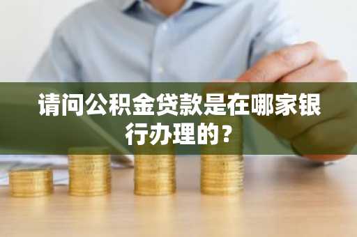 请问公积金贷款是在哪家银行办理的？