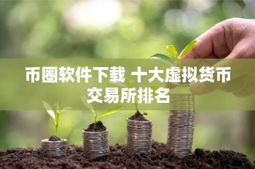 币圈软件下载 十大虚拟货币交易所排名