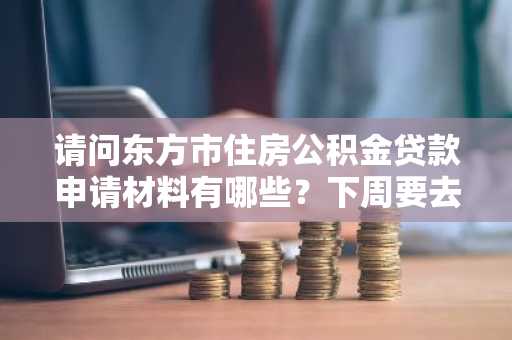 请问东方市住房公积金贷款申请材料有哪些？下周要去申请公积金贷款。
