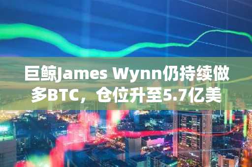 巨鲸James Wynn仍持续做多BTC，仓位升至5.7亿美元