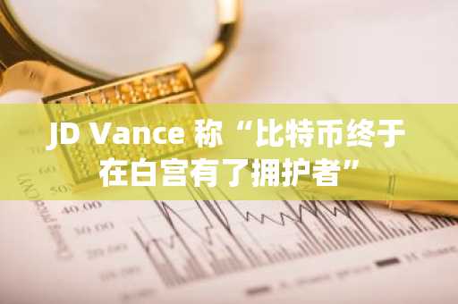 JD Vance 称“比特币终于在白宫有了拥护者”