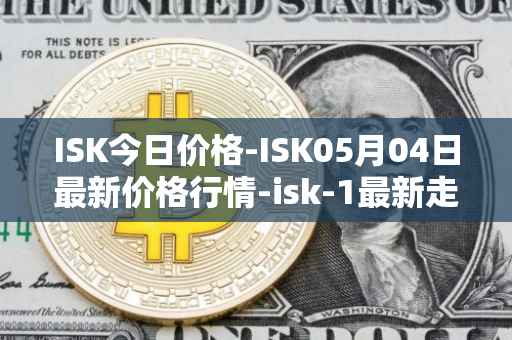 ISK今日价格-ISK05月04日最新价格行情-isk-1最新走势消息