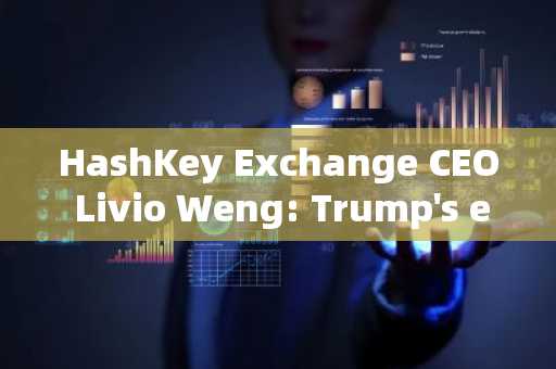 HashKey Exchange CEO Livio Weng: Trump's election will drive more countries and financial insti