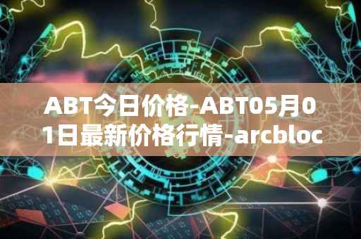 ABT今日价格-ABT05月01日最新价格行情-arcblock最新走势消息