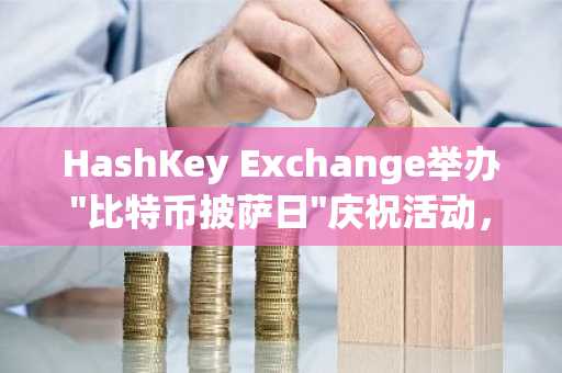 HashKey Exchange举办"比特币披萨日"庆祝活动，免费披萨车亮相香港街头
