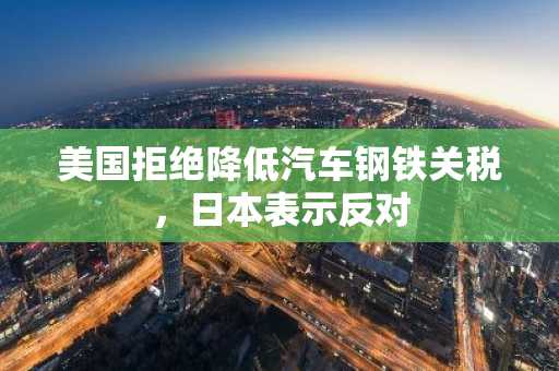 美国拒绝降低汽车钢铁关税，日本表示反对