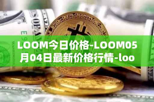 LOOM今日价格-LOOM05月04日最新价格行情-loom-network最新走势消息