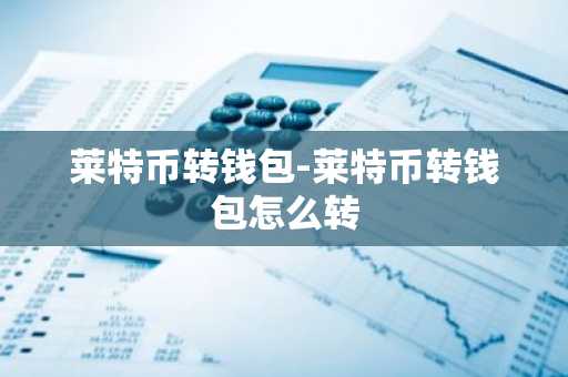 莱特币转钱包-莱特币转钱包怎么转