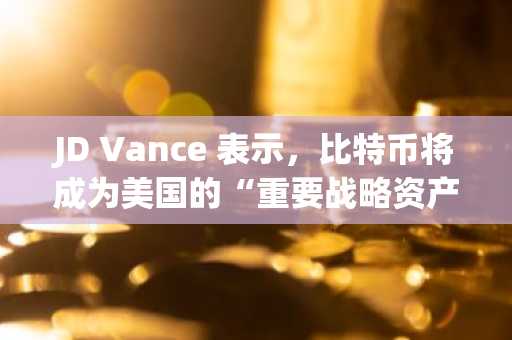 JD Vance 表示，比特币将成为美国的“重要战略资产”