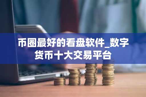 币圈最好的看盘软件_数字货币十大交易平台