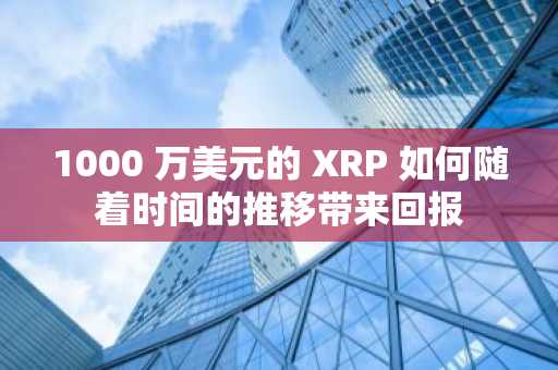 1000 万美元的 XRP 如何随着时间的推移带来回报