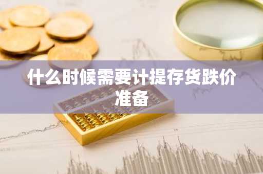 什么时候需要计提存货跌价准备