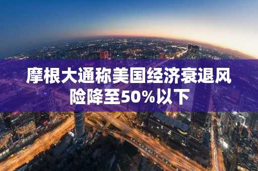 摩根大通称美国经济衰退风险降至50%以下