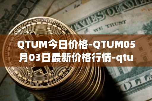 QTUM今日价格-QTUM05月03日最新价格行情-qtum最新走势消息