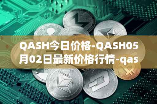 QASH今日价格-QASH05月02日最新价格行情-qash最新走势消息