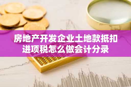 房地产开发企业土地款抵扣进项税怎么做会计分录