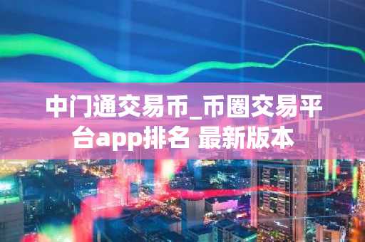 中门通交易币_币圈交易平台app排名 最新版本