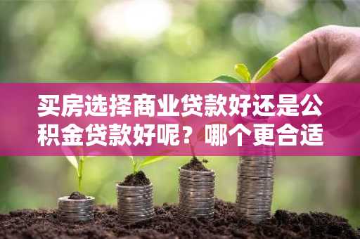 买房选择商业贷款好还是公积金贷款好呢？哪个更合适一些？