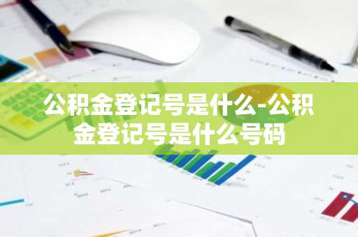 公积金登记号是什么-公积金登记号是什么号码