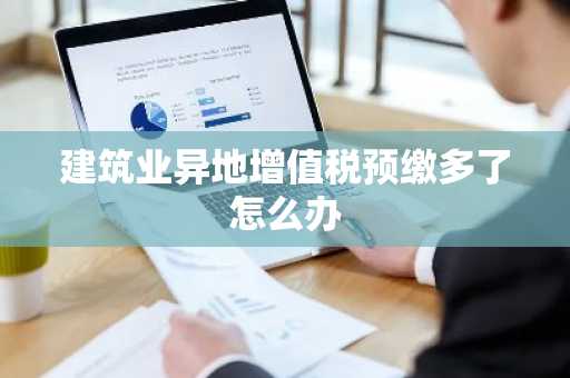 建筑业异地增值税预缴多了怎么办
