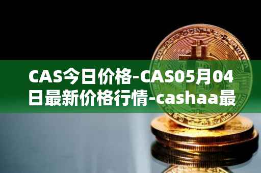 CAS今日价格-CAS05月04日最新价格行情-cashaa最新走势消息