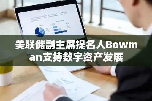 美联储副主席提名人Bowman支持数字资产发展