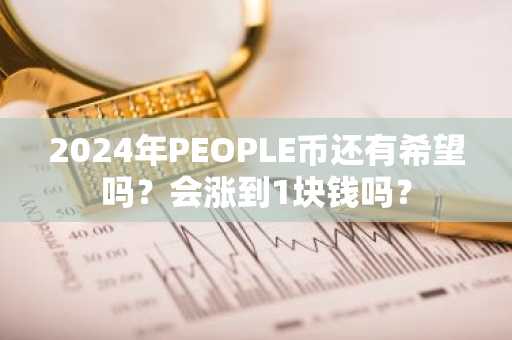 2024年PEOPLE币还有希望吗？会涨到1块钱吗？