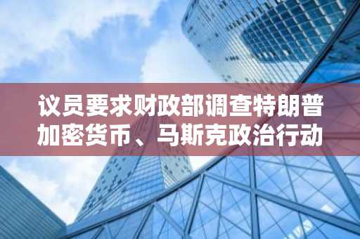 议员要求财政部调查特朗普加密货币、马斯克政治行动委员会和共和党筹款骗局