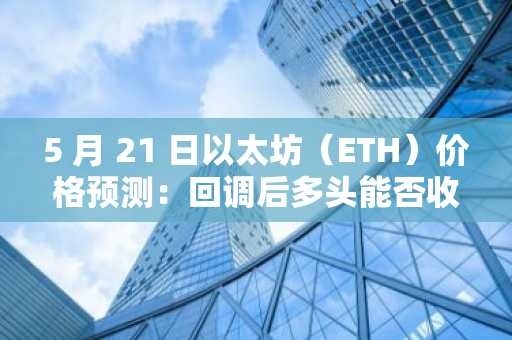 5 月 21 日以太坊（ETH）价格预测：回调后多头能否收复 2,600 美元？