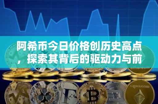 阿希币今日价格创历史高点，探索其背后的驱动力与前景