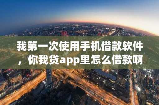我第一次使用手机借款软件，你我贷app里怎么借款啊