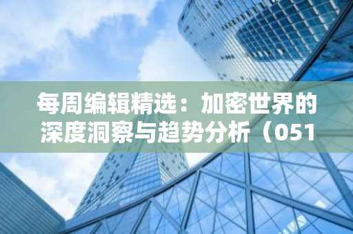 每周编辑精选：加密世界的深度洞察与趋势分析（0517-0523）