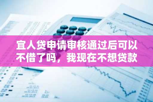 宜人贷申请审核通过后可以不借了吗，我现在不想贷款了该怎么办？