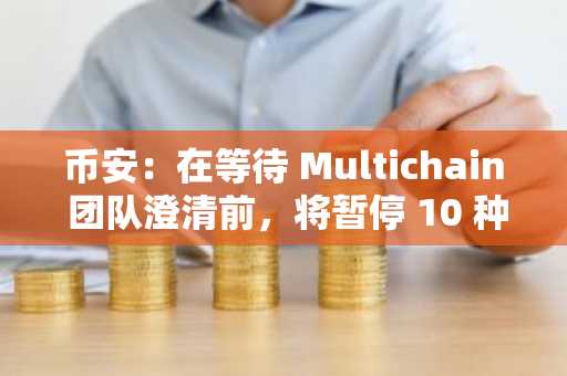币安：在等待 Multichain 团队澄清前，将暂停 10 种桥接 Thuobin 网络的存款