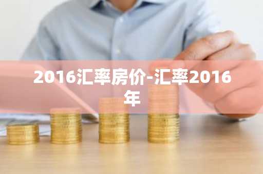 2016汇率房价-汇率2016年