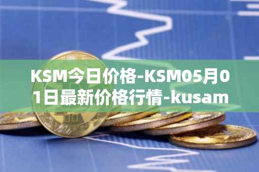KSM今日价格-KSM05月01日最新价格行情-kusama最新走势消息