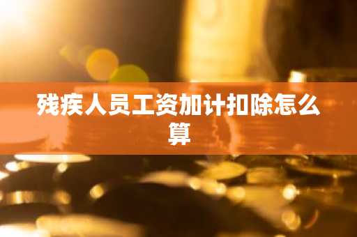 残疾人员工资加计扣除怎么算