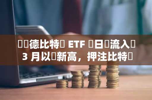 貝萊德比特幣 ETF 單日淨流入創 3 月以來新高，押注比特幣成為美國戰略儲備資產？