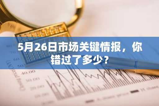 5月26日市场关键情报，你错过了多少？