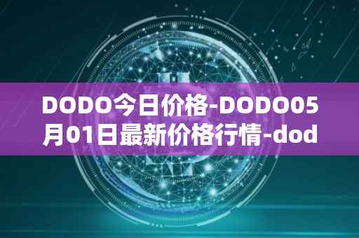 DODO今日价格-DODO05月01日最新价格行情-dodo最新走势消息