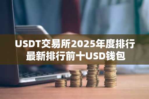 USDT交易所2025年度排行 最新排行前十USD钱包